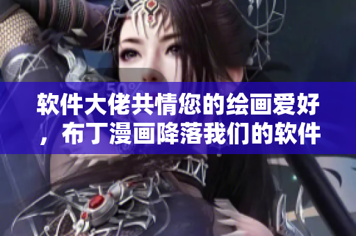 软件大佬共情您的绘画爱好，布丁漫画降落我们的软件！