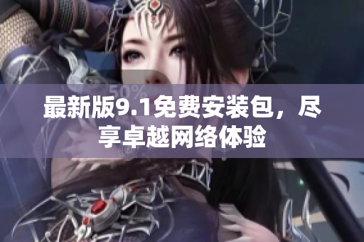 最新版9.1免费安装包，尽享卓越网络体验
