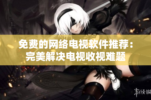 免费的网络电视软件推荐：完美解决电视收视难题