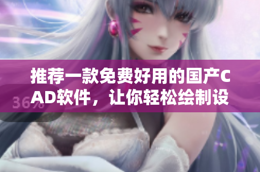 推荐一款免费好用的国产CAD软件，让你轻松绘制设计！