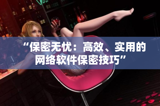 “保密无忧：高效、实用的网络软件保密技巧”