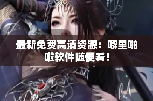 最新免费高清资源：噼里啪啦软件随便看！
