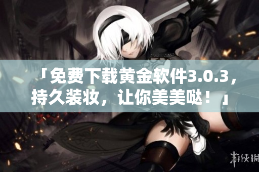 「免费下载黄金软件3.0.3，持久装妆，让你美美哒！」