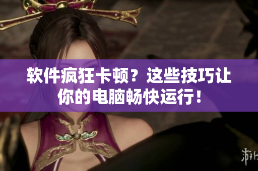 软件疯狂卡顿？这些技巧让你的电脑畅快运行！
