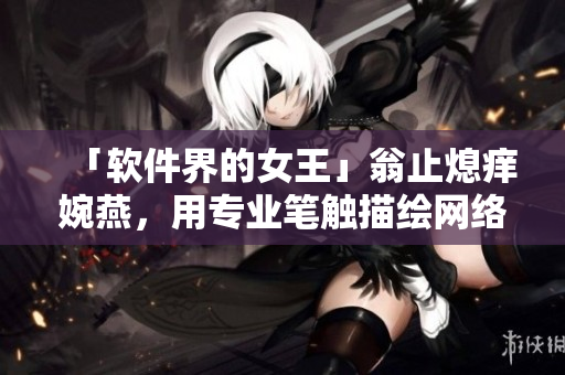 「软件界的女王」翁止熄痒婉燕，用专业笔触描绘网络软件趋势