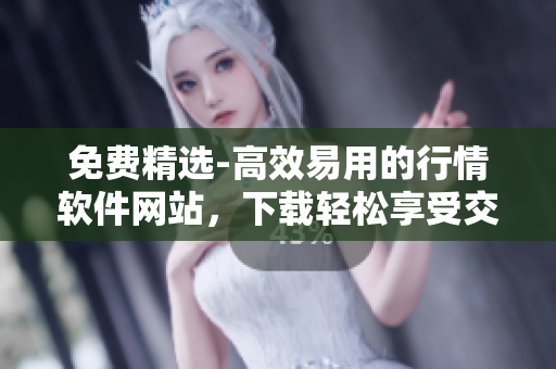 免费精选-高效易用的行情软件网站，下载轻松享受交易乐趣！