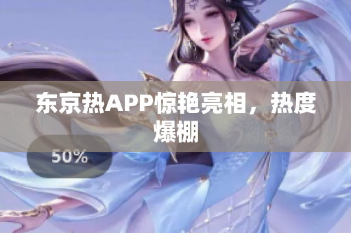 东京热APP惊艳亮相，热度爆棚
