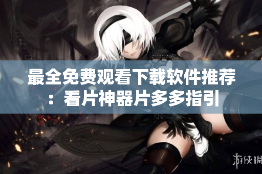 最全免费观看下载软件推荐：看片神器片多多指引