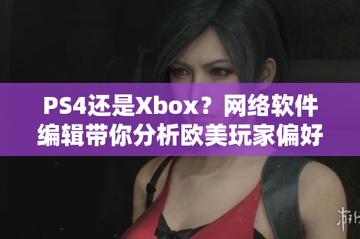 PS4还是Xbox？网络软件编辑带你分析欧美玩家偏好
