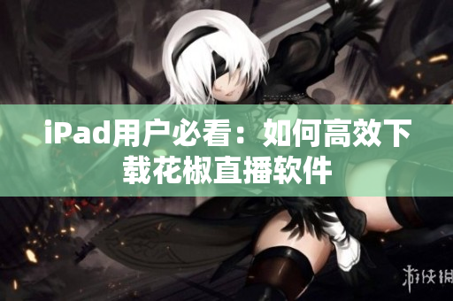 iPad用户必看：如何高效下载花椒直播软件
