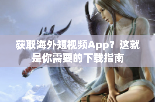 获取海外短视频App？这就是你需要的下载指南