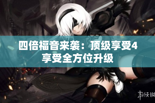 四倍福音来袭：顶级享受4享受全方位升级