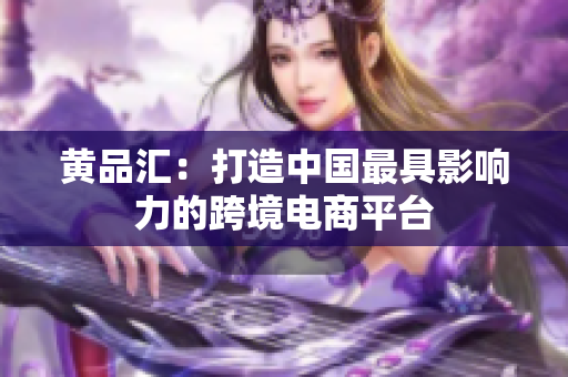 黄品汇：打造中国最具影响力的跨境电商平台