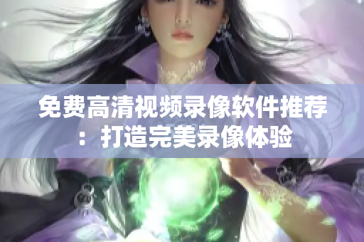 免费高清视频录像软件推荐：打造完美录像体验