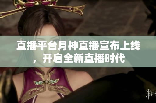 直播平台月神直播宣布上线，开启全新直播时代