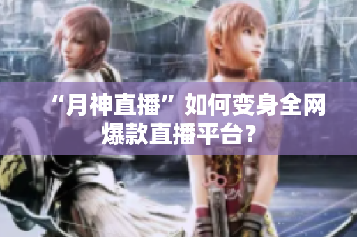 “月神直播”如何变身全网爆款直播平台？