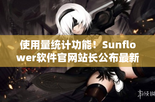 使用量统计功能！Sunflower软件官网站长公布最新数据