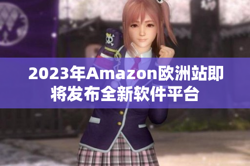 2023年Amazon欧洲站即将发布全新软件平台