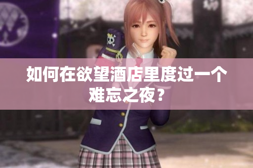 如何在欲望酒店里度过一个难忘之夜？