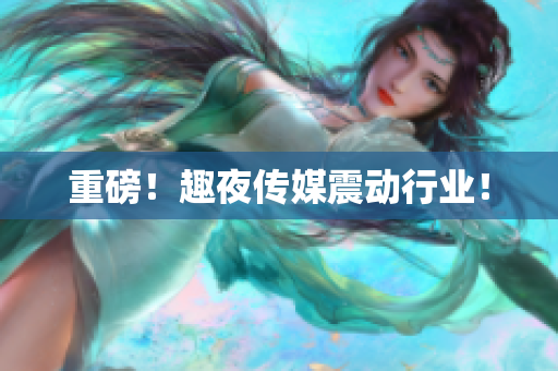 重磅！趣夜传媒震动行业！