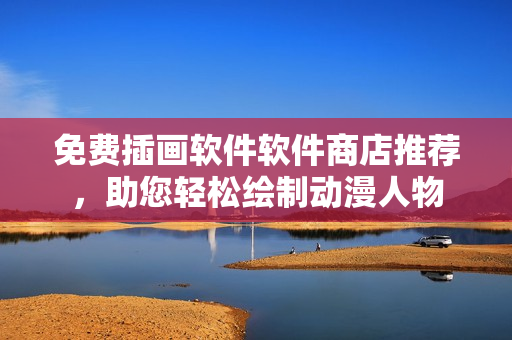 免费插画软件软件商店推荐，助您轻松绘制动漫人物