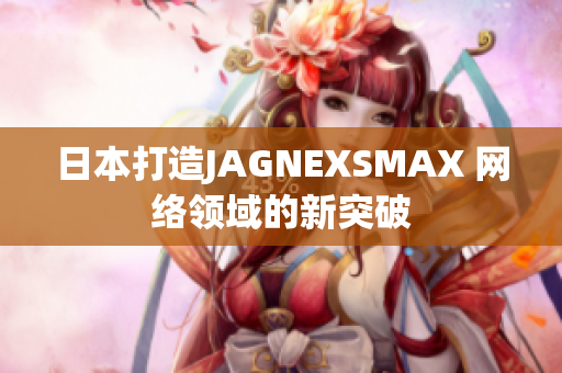 日本打造JAGNEXSMAX 网络领域的新突破
