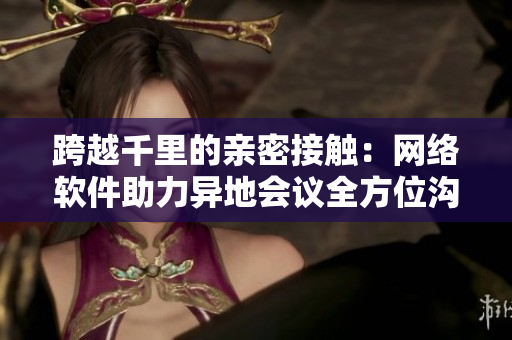 跨越千里的亲密接触：网络软件助力异地会议全方位沟通