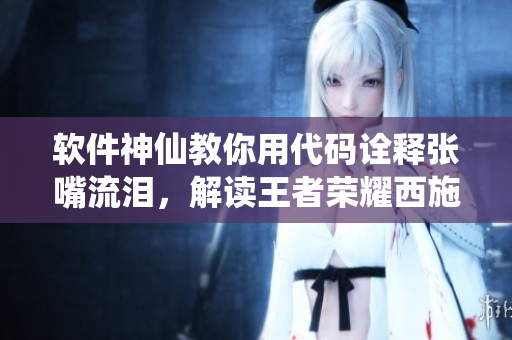 软件神仙教你用代码诠释张嘴流泪，解读王者荣耀西施技能原理