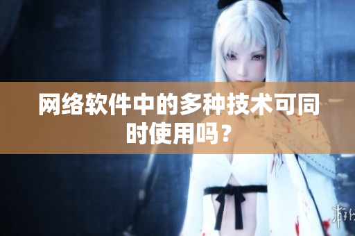 网络软件中的多种技术可同时使用吗？