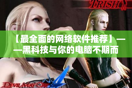 【最全面的网络软件推荐】——黑科技与你的电脑不期而遇！