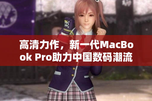 高清力作，新一代MacBook Pro助力中国数码潮流