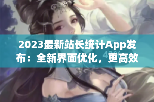 2023最新站长统计App发布：全新界面优化，更高效的软件数据追踪！
