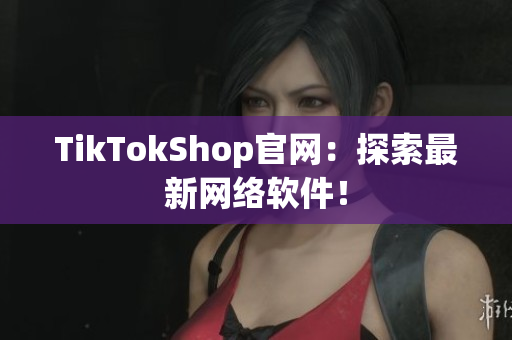 TikTokShop官网：探索最新网络软件！
