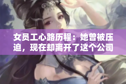 女员工心路历程：她曾被压迫，现在却离开了这个公司