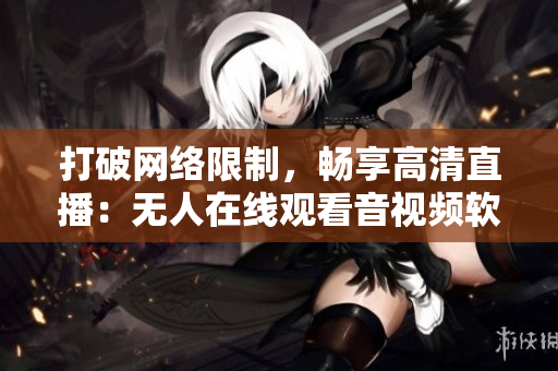 打破网络限制，畅享高清直播：无人在线观看音视频软件推荐