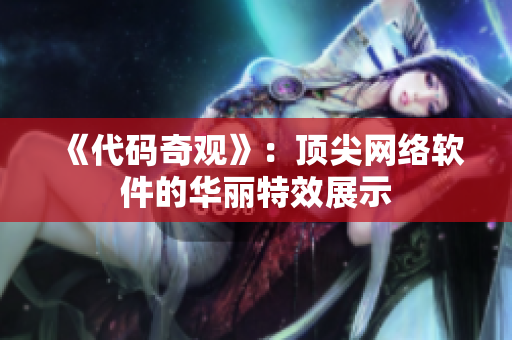 《代码奇观》：顶尖网络软件的华丽特效展示