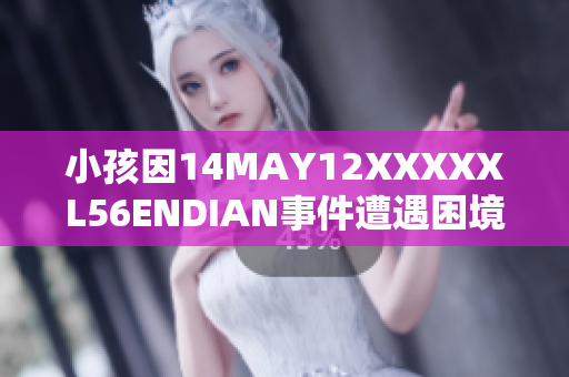 小孩因14MAY12XXXXXL56ENDIAN事件遭遇困境，急需帮助