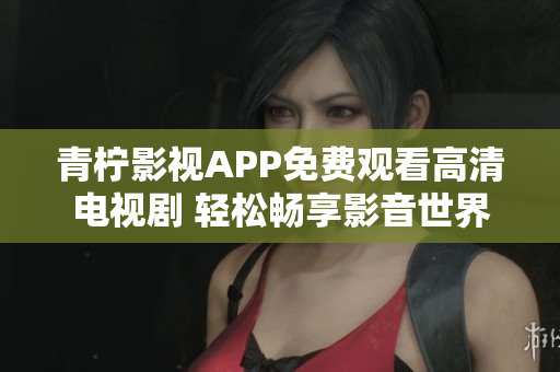 青柠影视APP免费观看高清电视剧 轻松畅享影音世界