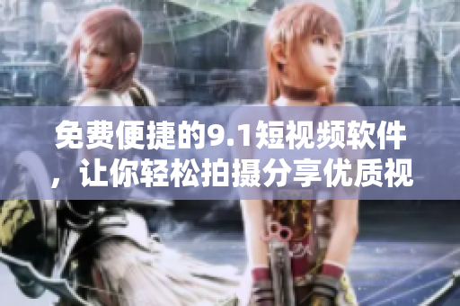免费便捷的9.1短视频软件，让你轻松拍摄分享优质视频