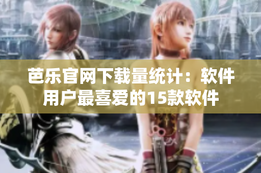 芭乐官网下载量统计：软件用户最喜爱的15款软件