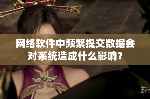 网络软件中频繁提交数据会对系统造成什么影响？