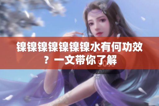 镍镍镍镍镍镍镍水有何功效？一文带你了解