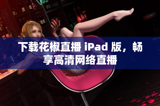 下载花椒直播 iPad 版，畅享高清网络直播