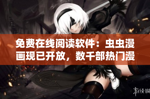 免费在线阅读软件：虫虫漫画现已开放，数千部热门漫画尽在你手中