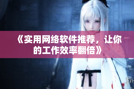 《实用网络软件推荐，让你的工作效率翻倍》