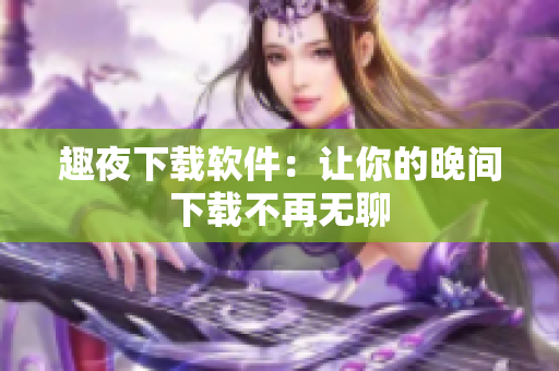 趣夜下载软件：让你的晚间下载不再无聊