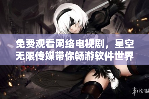 免费观看网络电视剧，星空无限传媒带你畅游软件世界