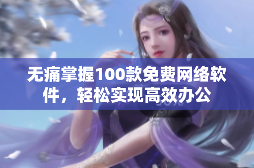 无痛掌握100款免费网络软件，轻松实现高效办公