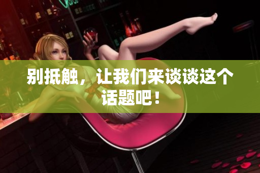 别抵触，让我们来谈谈这个话题吧！
