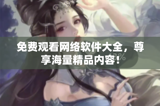 免费观看网络软件大全，尊享海量精品内容！